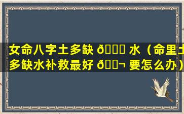 女命八字土多缺 🐝 水（命里土多缺水补救最好 🐬 要怎么办）